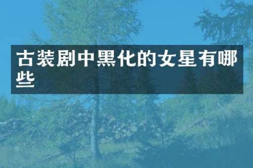 古装剧中黑化的女星有哪些