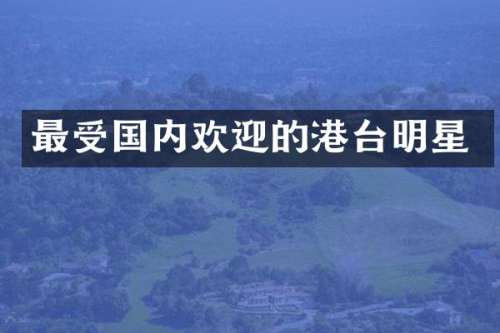 最受国内欢迎的港台明星