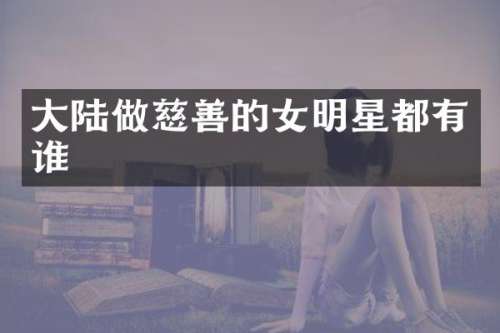 大陆做慈善的女明星都有谁
