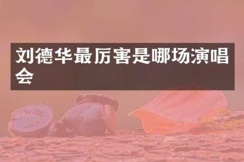 刘德华最厉害是哪场演唱会