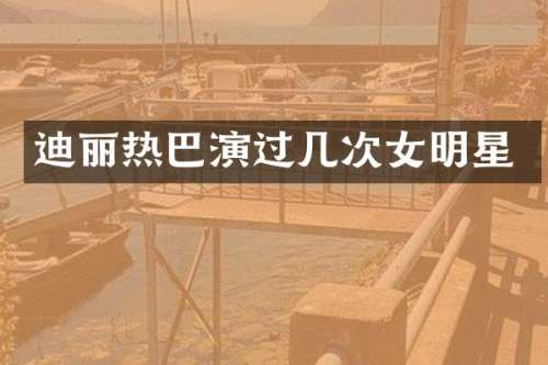 迪丽热巴演过几次女明星
