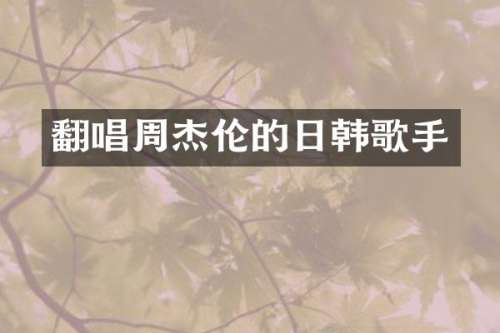 翻唱周杰伦的日韩歌手