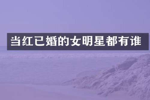 当红已婚的女明星都有谁