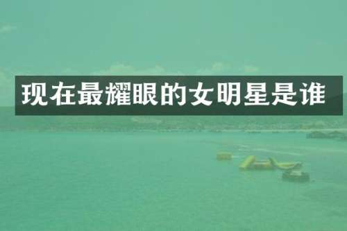 现在最耀眼的女明星是谁