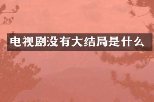 电视剧没有大结局是什么