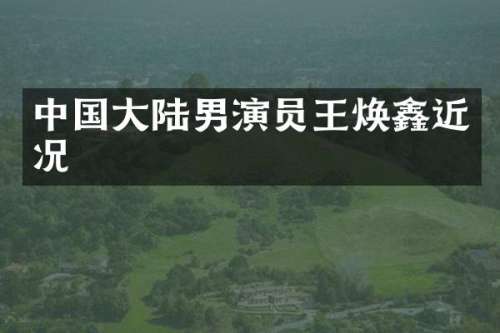 中国大陆男演员王焕鑫近况