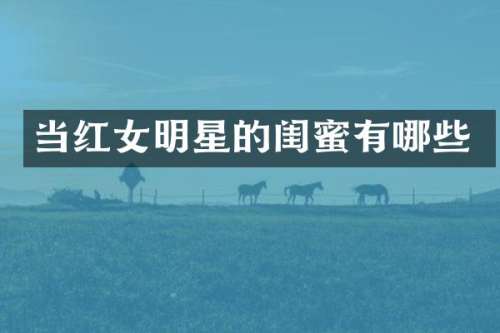 当红女明星的闺蜜有哪些