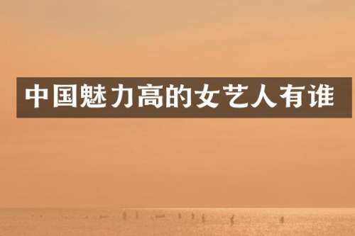 中国魅力高的女艺人有谁