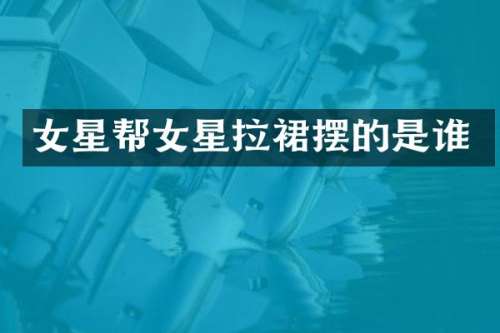 女星帮女星拉裙摆的是谁