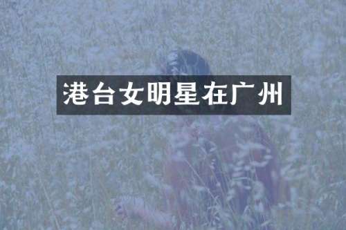 港台女明星在广州