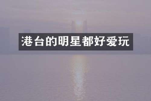 港台的明星都好爱玩