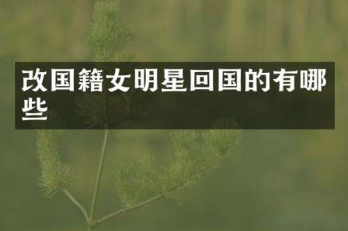 改国籍女明星回国的有哪些