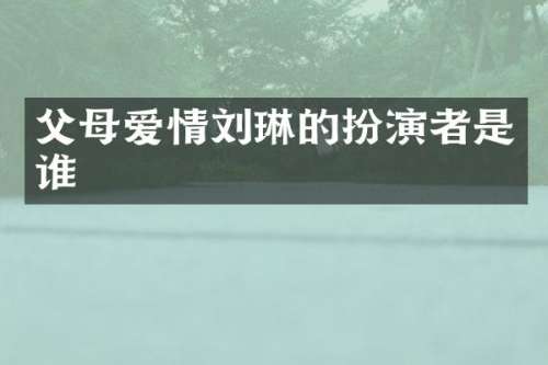 父母爱情刘琳的扮演者是谁