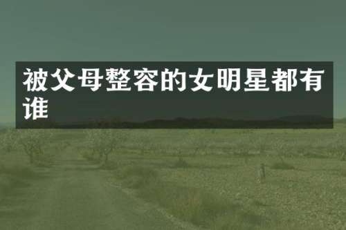 被父母整容的女明星都有谁
