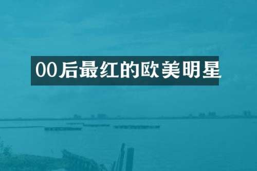 00后最红的欧美明星