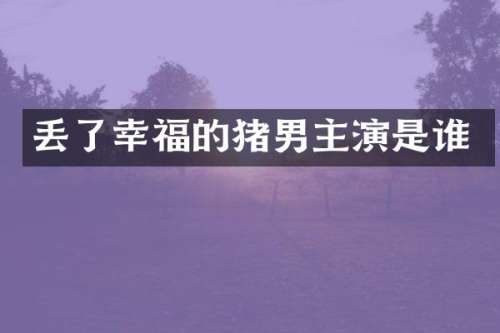 丢了幸福的猪男主演是谁