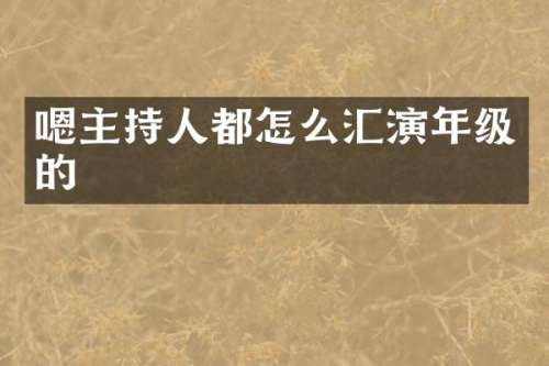 嗯主持人都怎么汇演年级的
