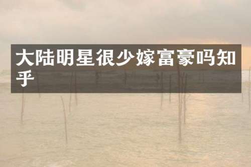 大陆明星很少嫁富豪吗知乎