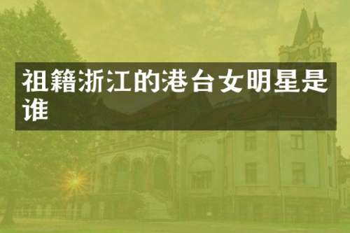 祖籍浙江的港台女明星是谁