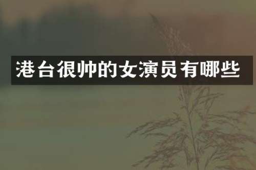 港台很帅的女演员有哪些