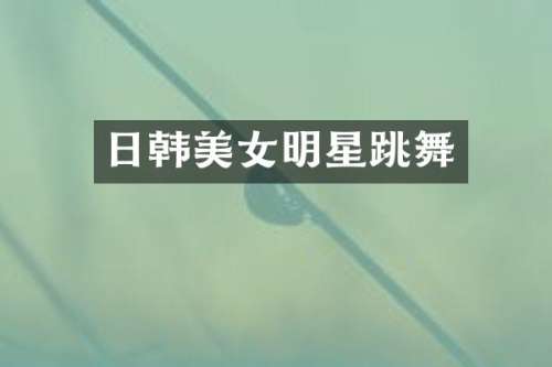 日韩明星跳舞