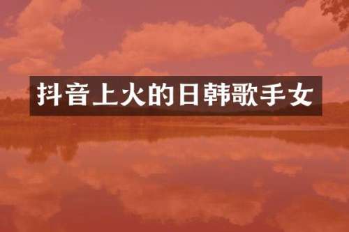 抖音上火的日韩歌手女