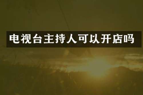 电视台主持人可以开店吗