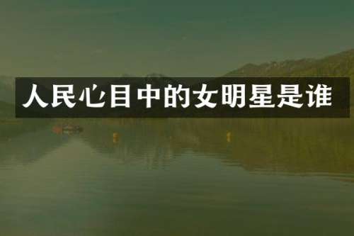 人民心目中的女明星是谁