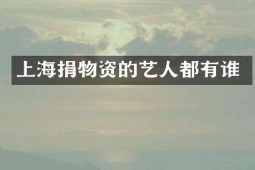 上海捐物资的艺人都有谁