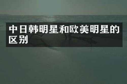 中日韩明星和欧美明星的区别