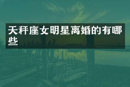 天秤座女明星离婚的有哪些