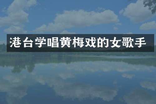 港台学唱黄梅戏的女歌手