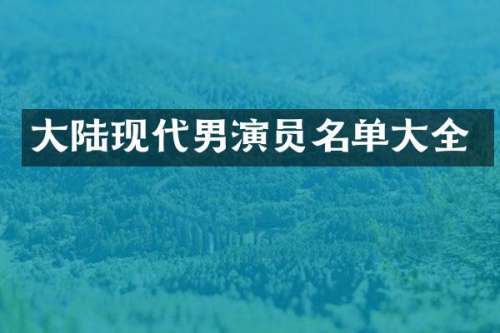 大陆现代男演员名单大全