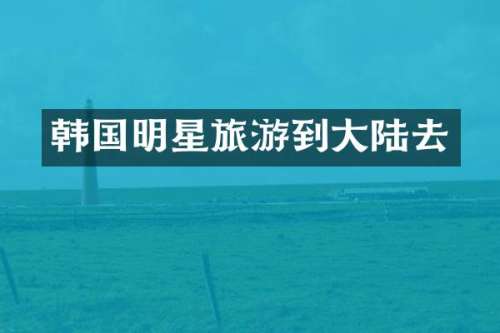 韩国明星旅游到大陆去