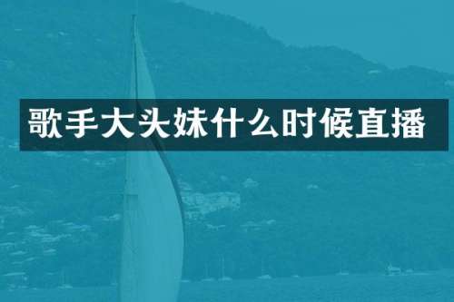 歌手大头妹什么时候直播