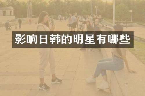 影响日韩的明星有哪些