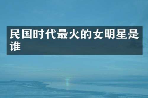民国时代最火的女明星是谁