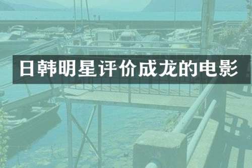 日韩明星评价成龙的电影