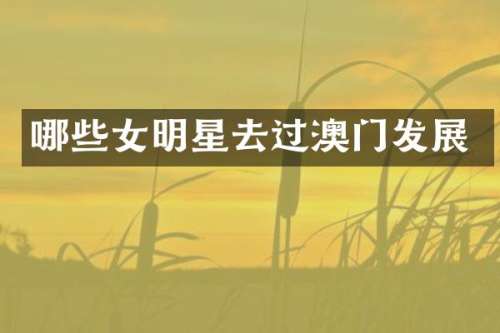 哪些女明星去过澳门发展