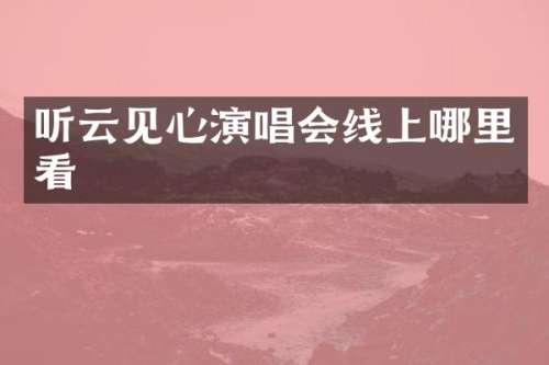 听云见心演唱会线上哪里看