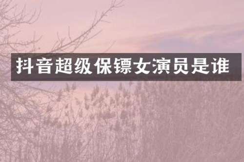 抖音超级保镖女演员是谁