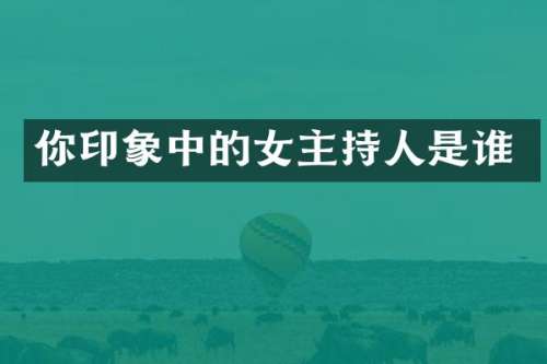 你印象中的女主持人是谁