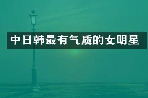 中日韩最有气质的女明星