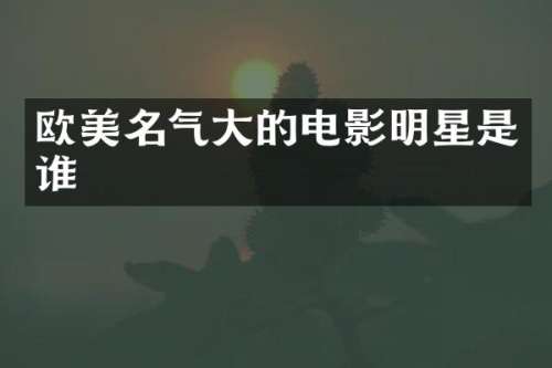 欧美名气大的电影明星是谁