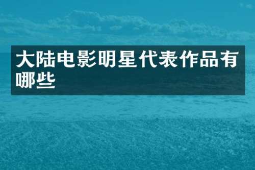 大陆电影明星代表作品有哪些