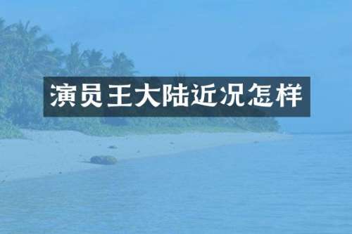 演员王大陆近况怎样