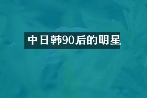 中日韩90后的明星