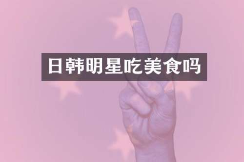 日韩明星吃美食吗