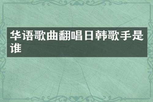 华语歌曲翻唱日韩歌手是谁
