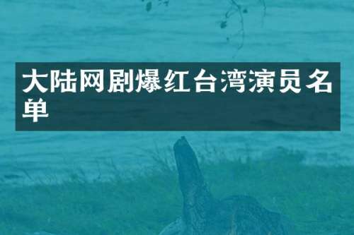 大陆网剧爆红台湾演员名单